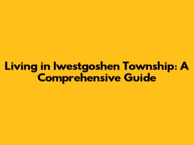 Living in Iwestgoshen Township: A Comprehensive Guide