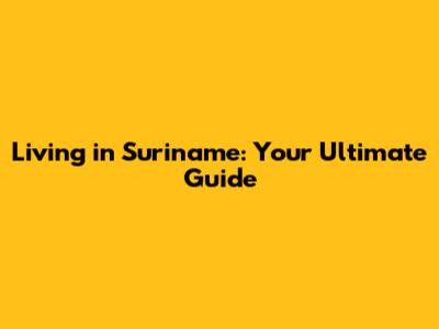 Living in Suriname: Your Ultimate Guide