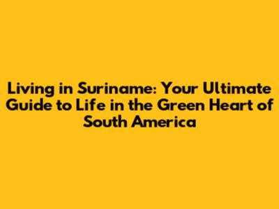 Living in Suriname: Your Ultimate Guide to Life in the Green Heart of South America