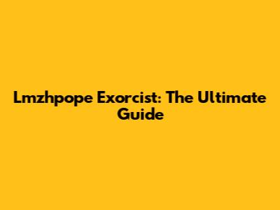 Lmzhpope Exorcist: The Ultimate Guide
