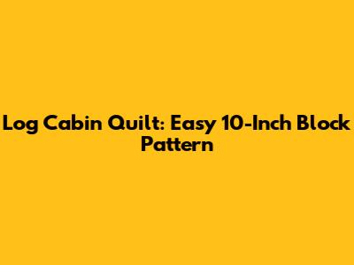 Log Cabin Quilt: Easy 10-Inch Block Pattern
