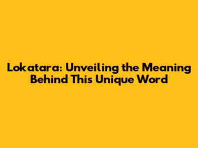 Lokatara: Unveiling the Meaning Behind This Unique Word