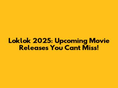 Loklok 2025: Upcoming Movie Releases You Can't Miss!