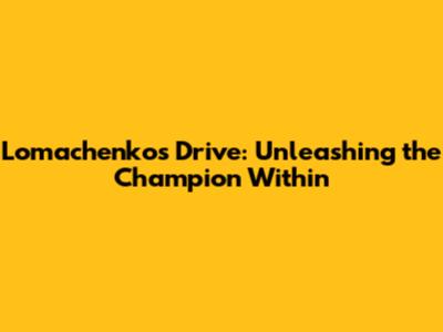 Lomachenko's Drive: Unleashing the Champion Within