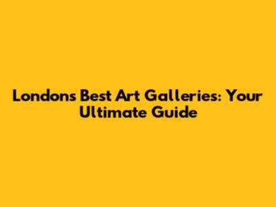 London's Best Art Galleries: Your Ultimate Guide