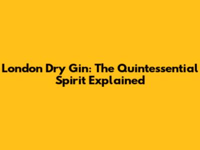 London Dry Gin: The Quintessential Spirit Explained