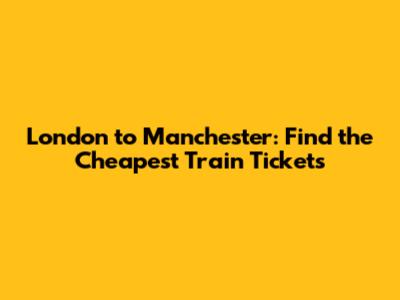 London to Manchester: Find the Cheapest Train Tickets