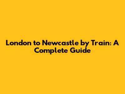 London to Newcastle by Train: A Complete Guide