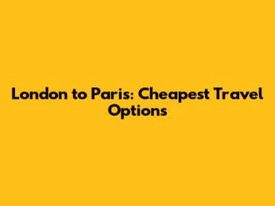 London to Paris: Cheapest Travel Options