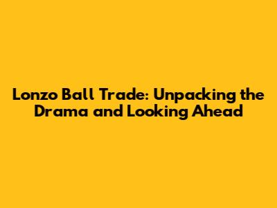 Lonzo Ball Trade: Unpacking the Drama and Looking Ahead