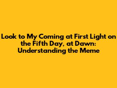 Look to My Coming at First Light on the Fifth Day, at Dawn: Understanding the Meme