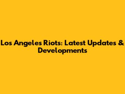 Los Angeles Riots: Latest Updates & Developments