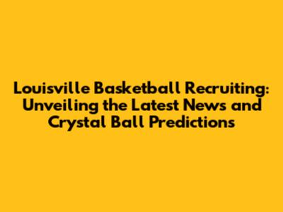 Louisville Basketball Recruiting: Unveiling the Latest News and Crystal Ball Predictions