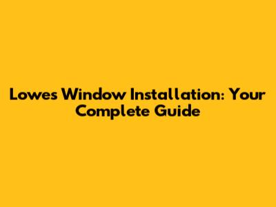 Lowes Window Installation: Your Complete Guide