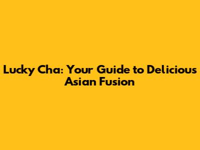 Lucky Cha: Your Guide to Delicious Asian Fusion