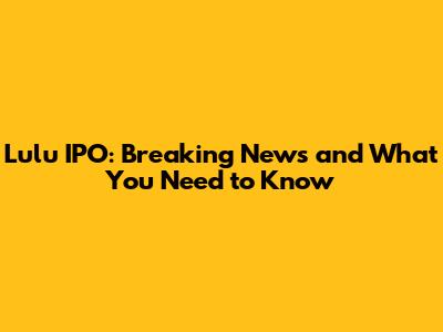 Lulu IPO: Breaking News and What You Need to Know