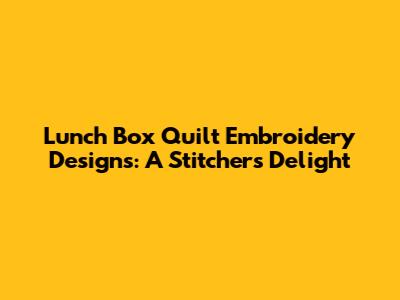 Lunch Box Quilt Embroidery Designs: A Stitcher's Delight