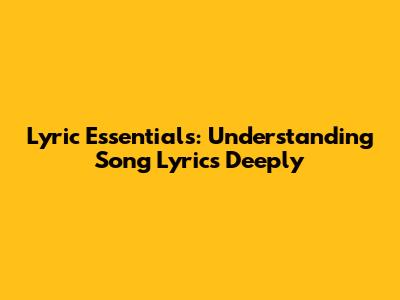 Lyric Essentials: Understanding Song Lyrics Deeply