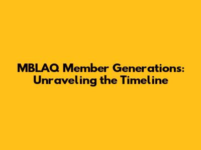 MBLAQ Member Generations: Unraveling the Timeline
