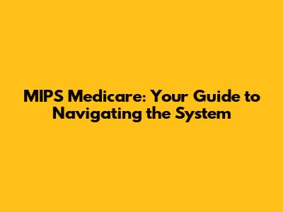 MIPS Medicare: Your Guide to Navigating the System