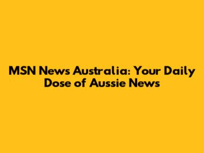 MSN News Australia: Your Daily Dose of Aussie News