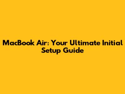 MacBook Air: Your Ultimate Initial Setup Guide