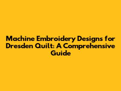 Machine Embroidery Designs for Dresden Quilt: A Comprehensive Guide