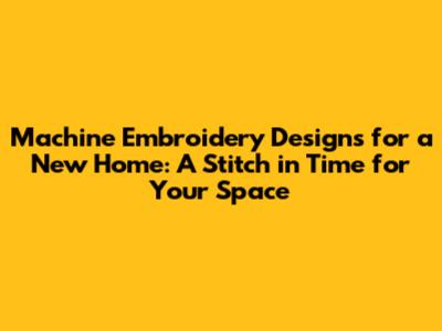Machine Embroidery Designs for a New Home: A Stitch in Time for Your Space