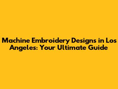 Machine Embroidery Designs in Los Angeles: Your Ultimate Guide