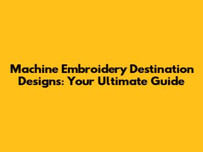Machine Embroidery Destination Designs: Your Ultimate Guide