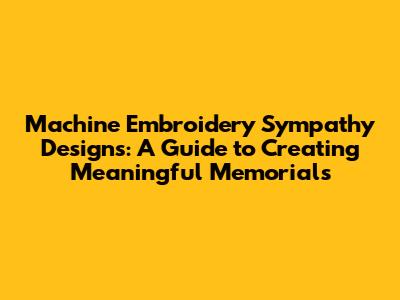 Machine Embroidery Sympathy Designs: A Guide to Creating Meaningful Memorials