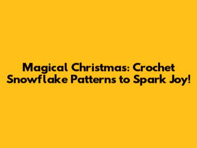 Magical Christmas: Crochet Snowflake Patterns to Spark Joy!