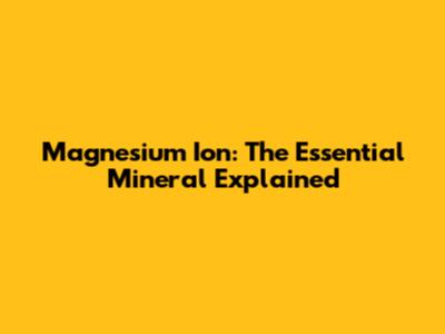 Magnesium Ion: The Essential Mineral Explained