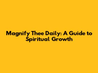 Magnify Thee Daily: A Guide to Spiritual Growth