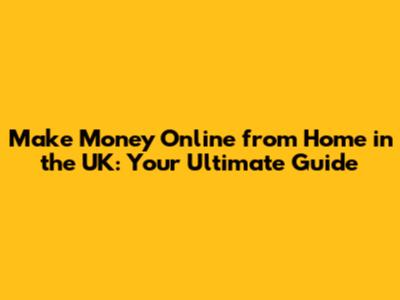 Make Money Online from Home in the UK: Your Ultimate Guide