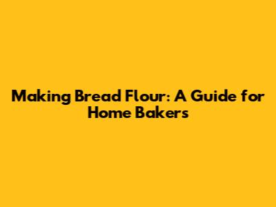 Making Bread Flour: A Guide for Home Bakers