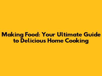 Making Food: Your Ultimate Guide to Delicious Home Cooking