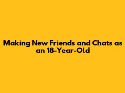 Making New Friends and Chats as an 18-Year-Old