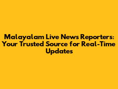 Malayalam Live News Reporters: Your Trusted Source for Real-Time Updates