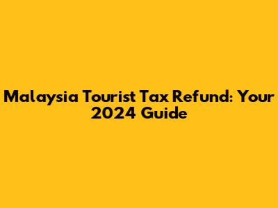 Malaysia Tourist Tax Refund: Your 2024 Guide