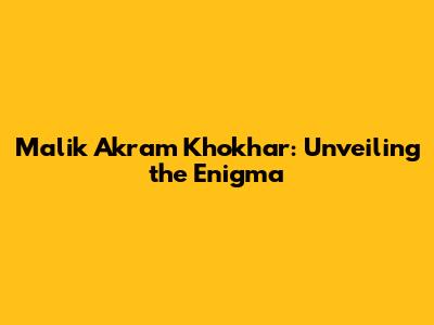 Malik Akram Khokhar: Unveiling the Enigma