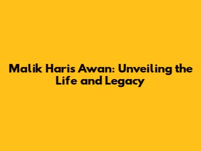 Malik Haris Awan: Unveiling the Life and Legacy