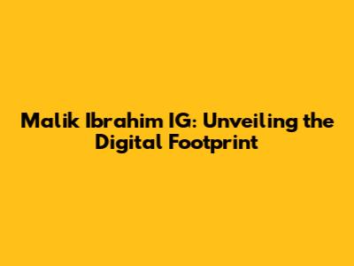 Malik Ibrahim IG: Unveiling the Digital Footprint