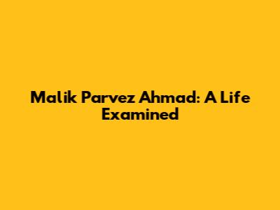 Malik Parvez Ahmad: A Life Examined