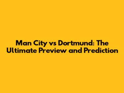 Man City vs Dortmund: The Ultimate Preview and Prediction