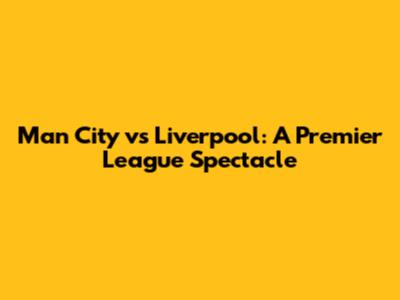Man City vs Liverpool: A Premier League Spectacle