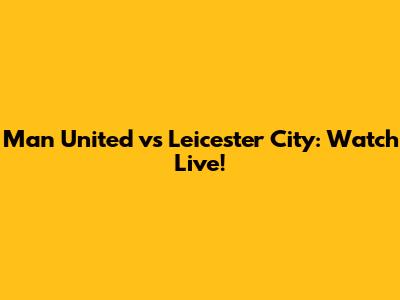 Man United vs Leicester City: Watch Live!