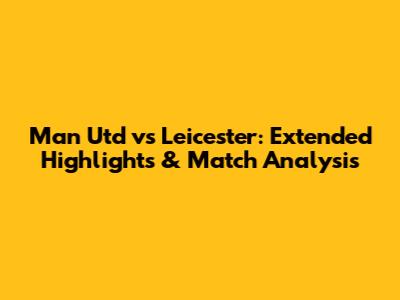 Man Utd vs Leicester: Extended Highlights & Match Analysis