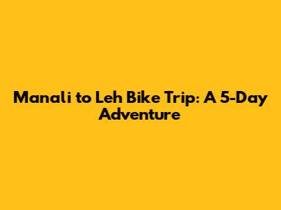 Manali to Leh Bike Trip: A 5-Day Adventure