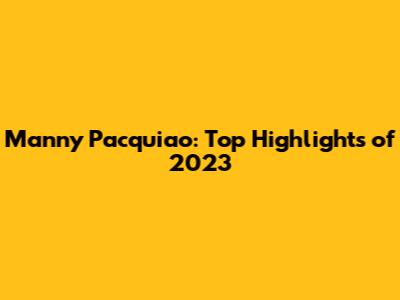 Manny Pacquiao: Top Highlights of 2023